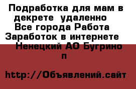 Подработка для мам в декрете (удаленно) - Все города Работа » Заработок в интернете   . Ненецкий АО,Бугрино п.